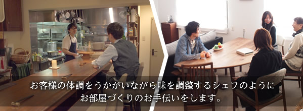 お客様の体調をうかがいながら味を調整するシェフのようにお部屋づくりのお手伝いをします。