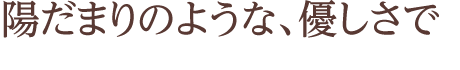 陽だまりのような、優しさで