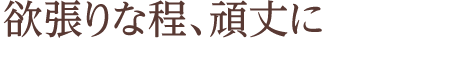 欲張りな程、頑丈に