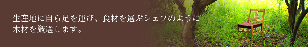生産地に自ら足を運び、食材を選ぶシェフのように木材を厳選します。