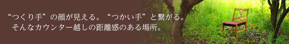 つくり手”の顔が見える。つかい手”と繋がる。そんなカウンター越しの距離感のある場所。